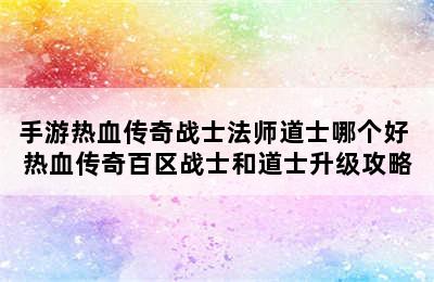 手游热血传奇战士法师道士哪个好 热血传奇百区战士和道士升级攻略